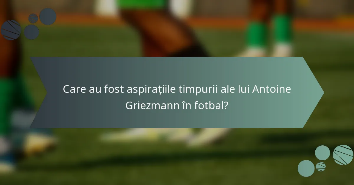 Care au fost aspirațiile timpurii ale lui Antoine Griezmann în fotbal?