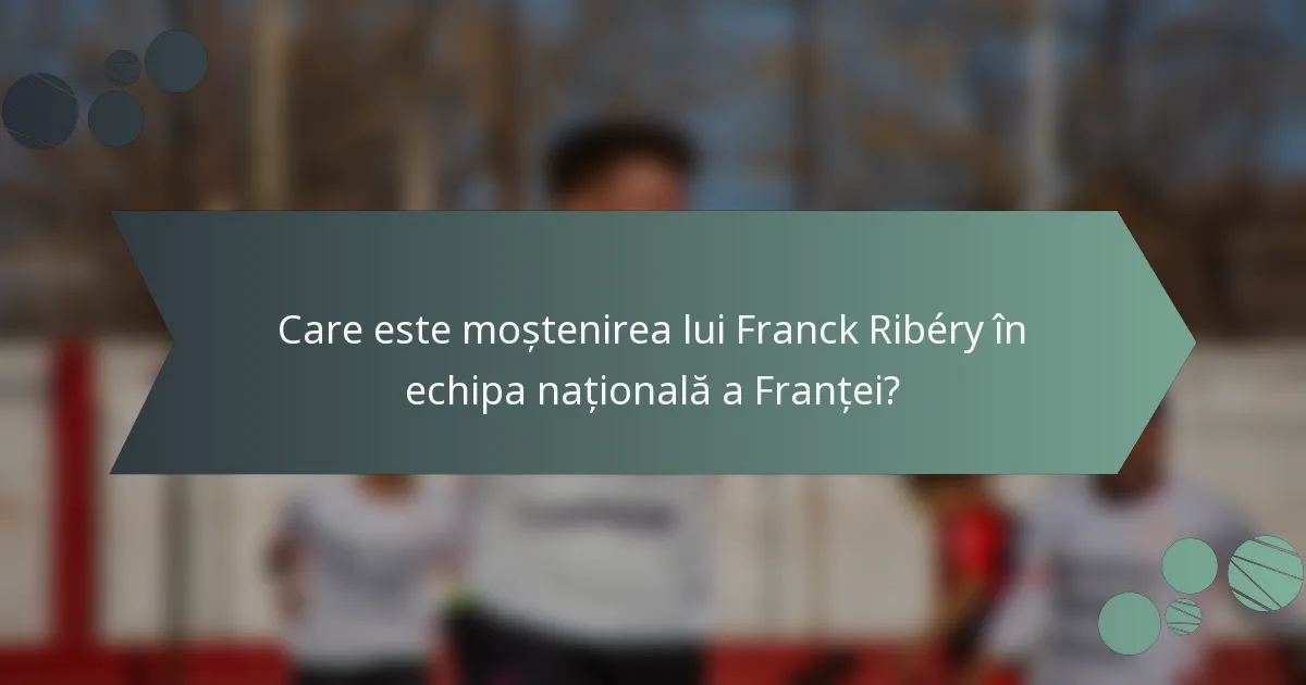 Care este moștenirea lui Franck Ribéry în echipa națională a Franței?