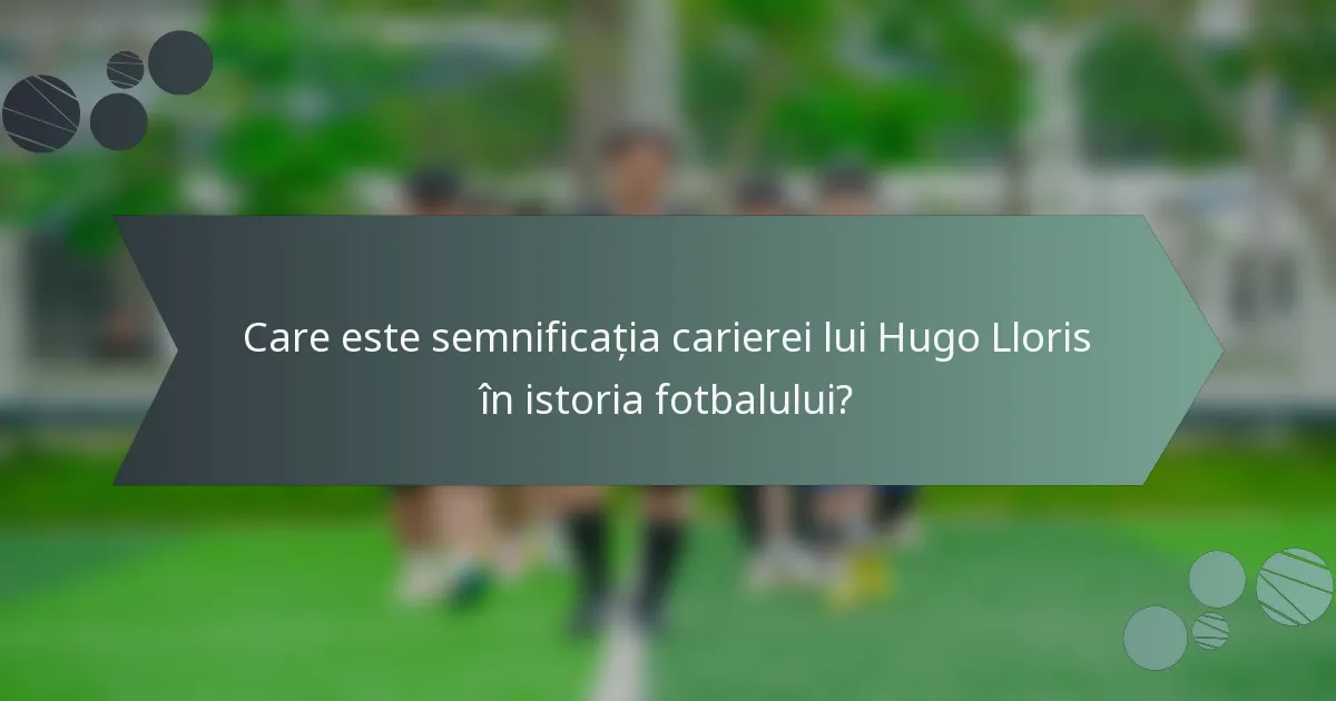 Care este semnificația carierei lui Hugo Lloris în istoria fotbalului?