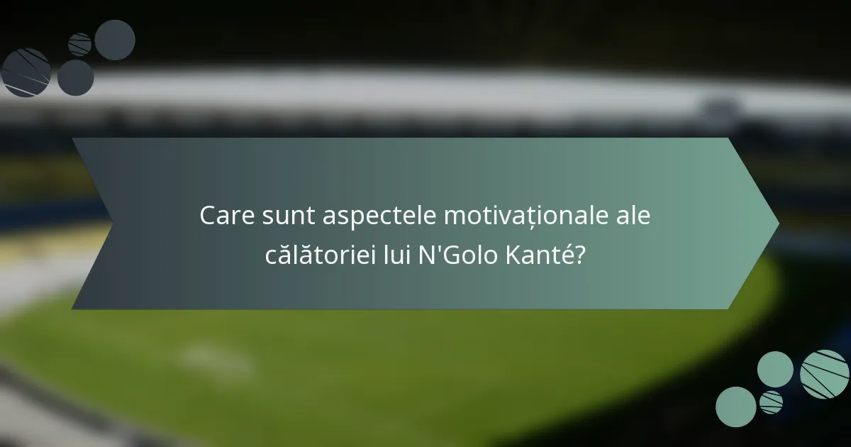 Care sunt aspectele motivaționale ale călătoriei lui N'Golo Kanté?