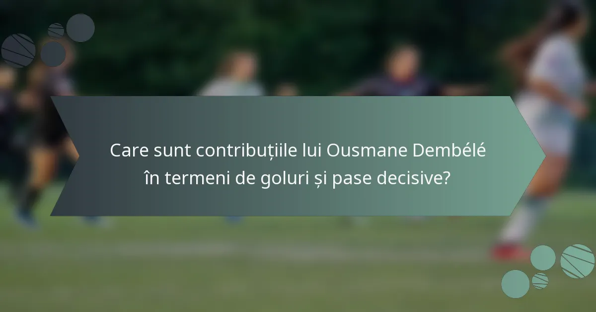 Care sunt contribuțiile lui Ousmane Dembélé în termeni de goluri și pase decisive?