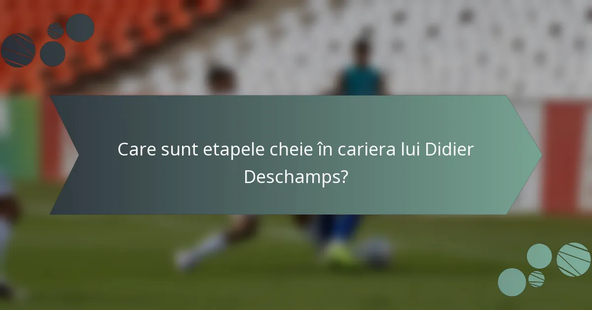 Care sunt etapele cheie în cariera lui Didier Deschamps?