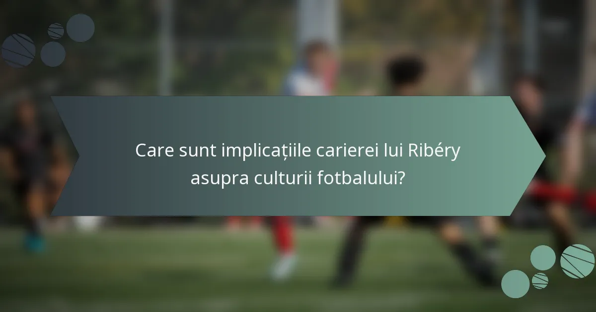 Care sunt implicațiile carierei lui Ribéry asupra culturii fotbalului?