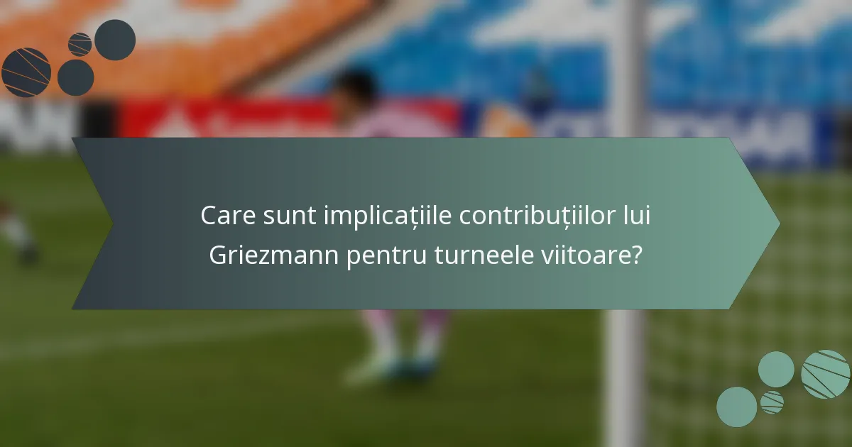 Care sunt implicațiile contribuțiilor lui Griezmann pentru turneele viitoare?