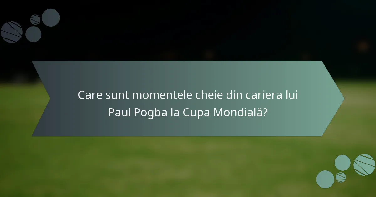 Care sunt momentele cheie din cariera lui Paul Pogba la Cupa Mondială?