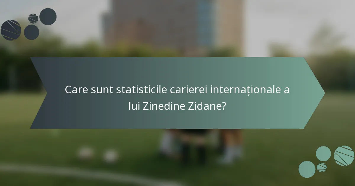 Care sunt statisticile carierei internaționale a lui Zinedine Zidane?
