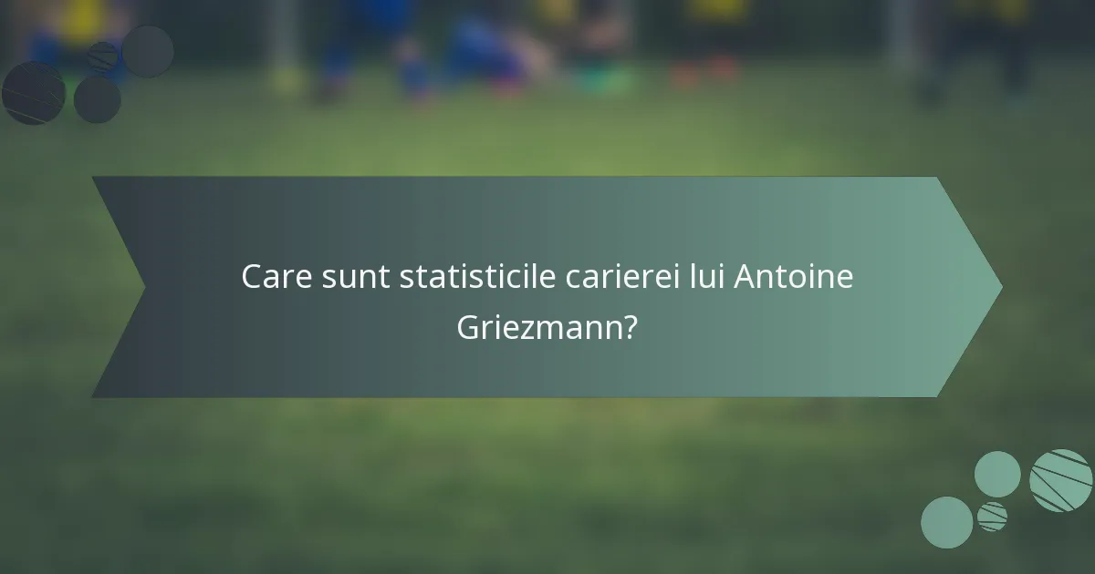 Care sunt statisticile carierei lui Antoine Griezmann?