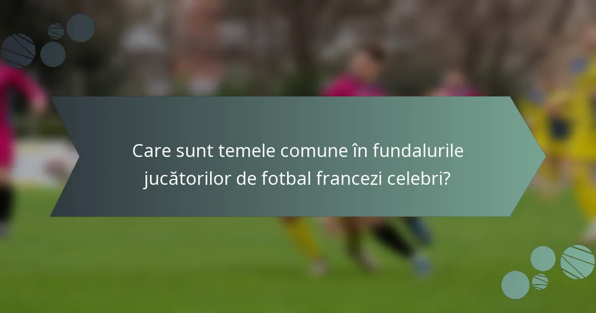Care sunt temele comune în fundalurile jucătorilor de fotbal francezi celebri?