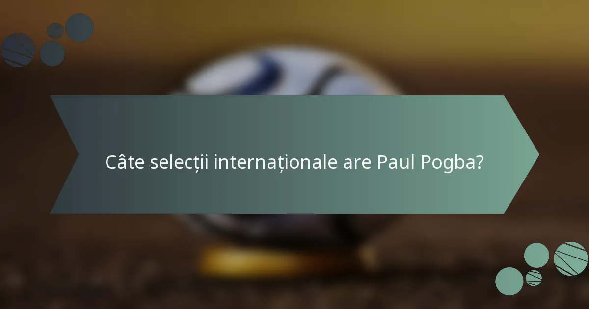 Câte selecții internaționale are Paul Pogba?