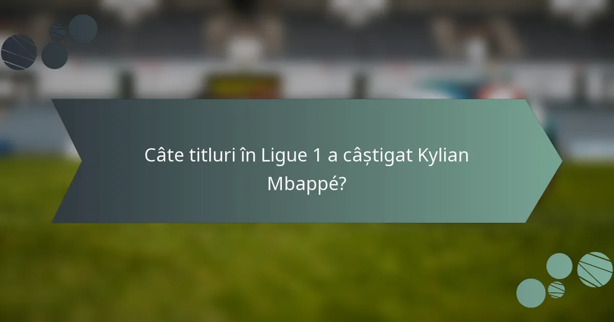 Câte titluri în Ligue 1 a câștigat Kylian Mbappé?