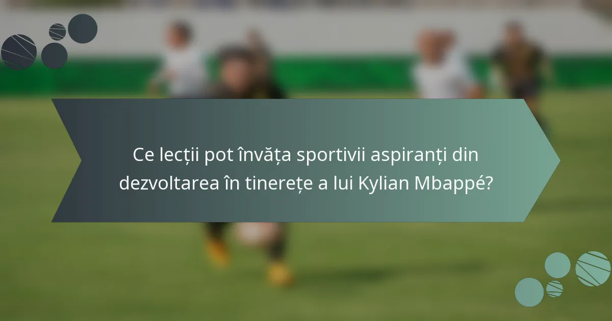Ce lecții pot învăța sportivii aspiranți din dezvoltarea în tinerețe a lui Kylian Mbappé?