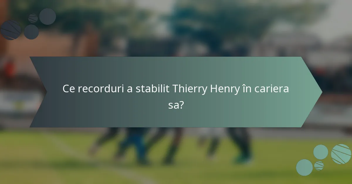 Ce recorduri a stabilit Thierry Henry în cariera sa?