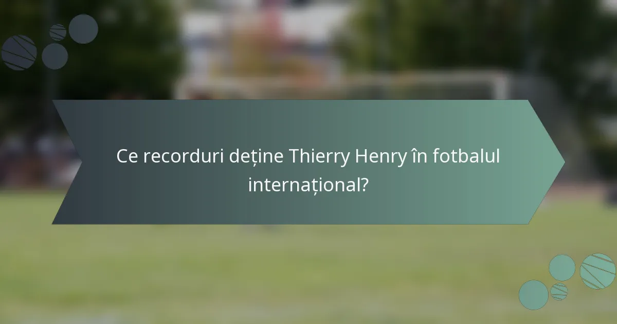 Ce recorduri deține Thierry Henry în fotbalul internațional?