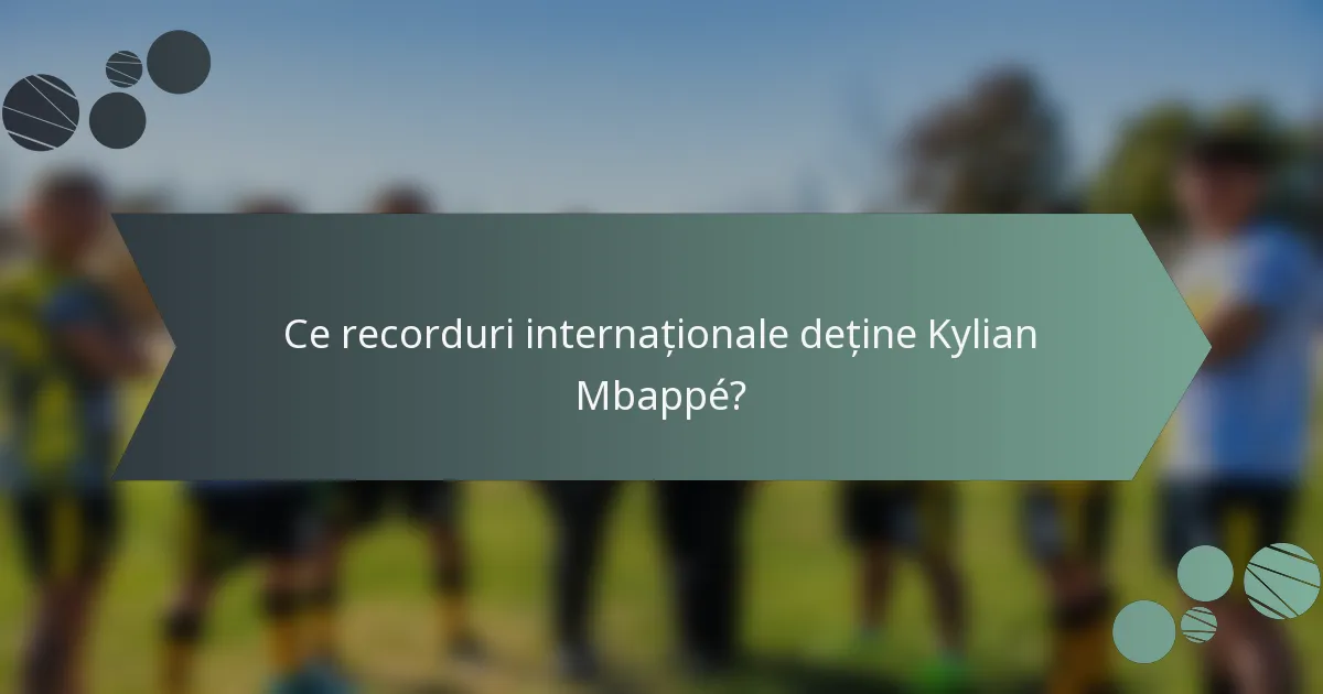 Ce recorduri internaționale deține Kylian Mbappé?