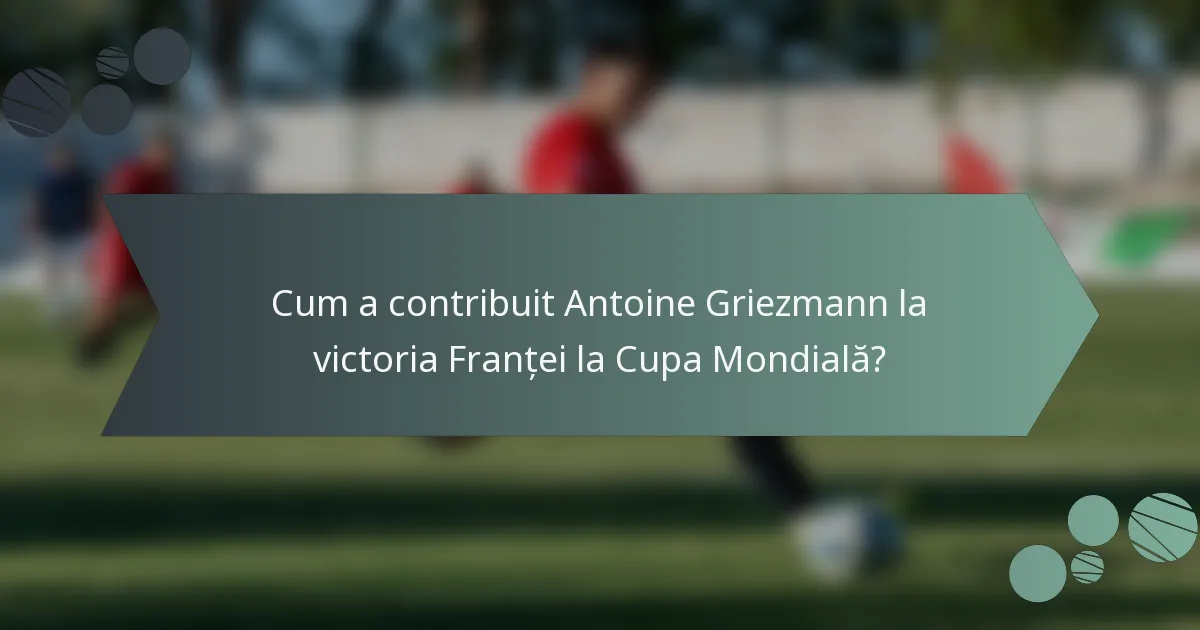 Cum a contribuit Antoine Griezmann la victoria Franței la Cupa Mondială?