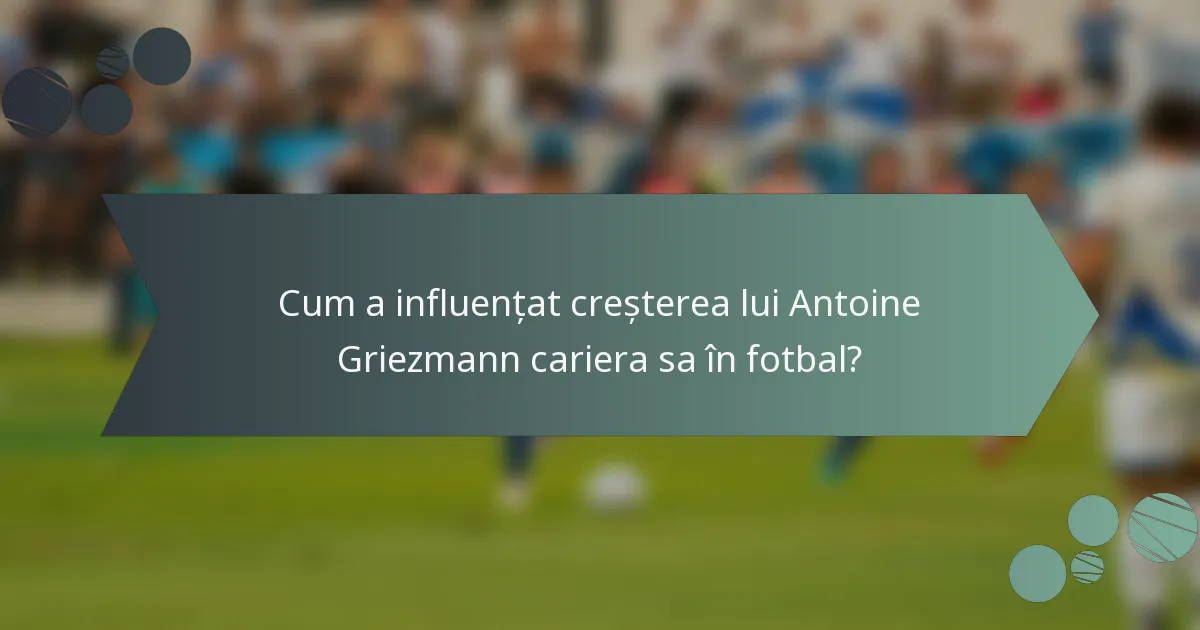 Cum a influențat creșterea lui Antoine Griezmann cariera sa în fotbal?