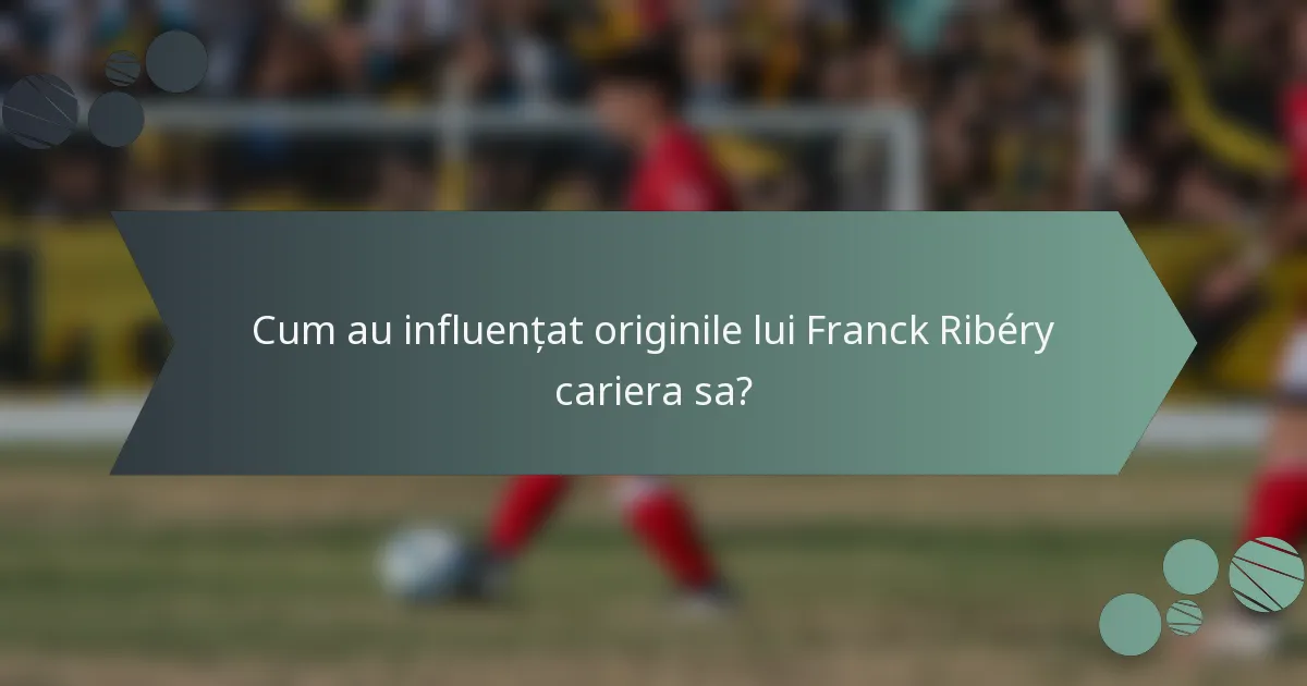 Cum au influențat originile lui Franck Ribéry cariera sa?