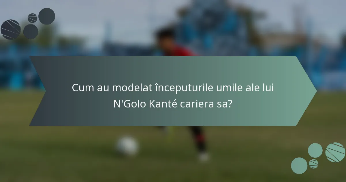 Cum au modelat începuturile umile ale lui N'Golo Kanté cariera sa?