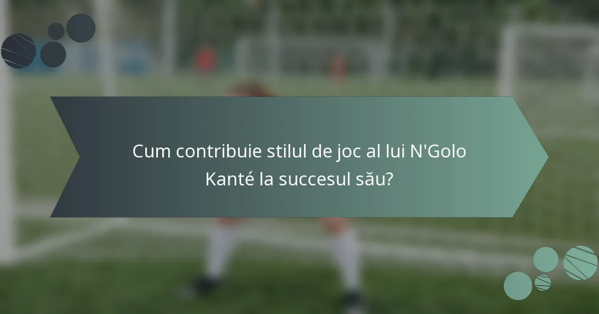 Cum contribuie stilul de joc al lui N'Golo Kanté la succesul său?