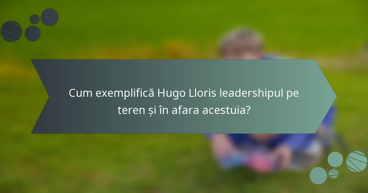 Cum exemplifică Hugo Lloris leadershipul pe teren și în afara acestuia?
