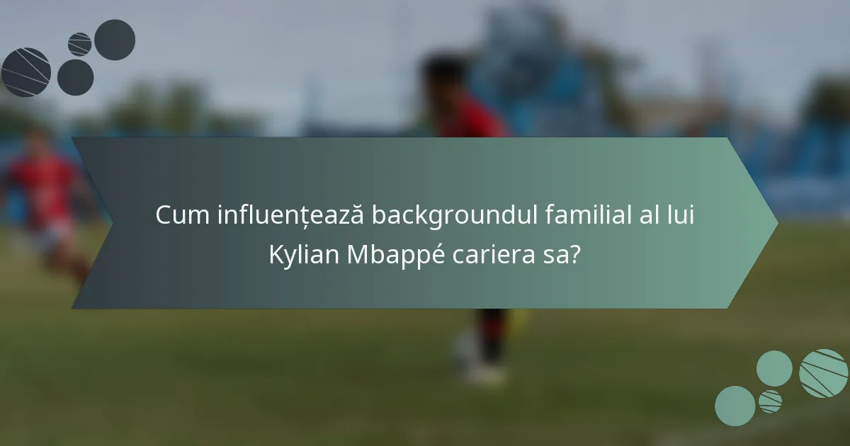 Cum influențează backgroundul familial al lui Kylian Mbappé cariera sa?
