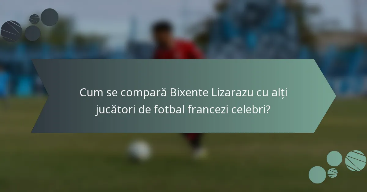 Cum se compară Bixente Lizarazu cu alți jucători de fotbal francezi celebri?
