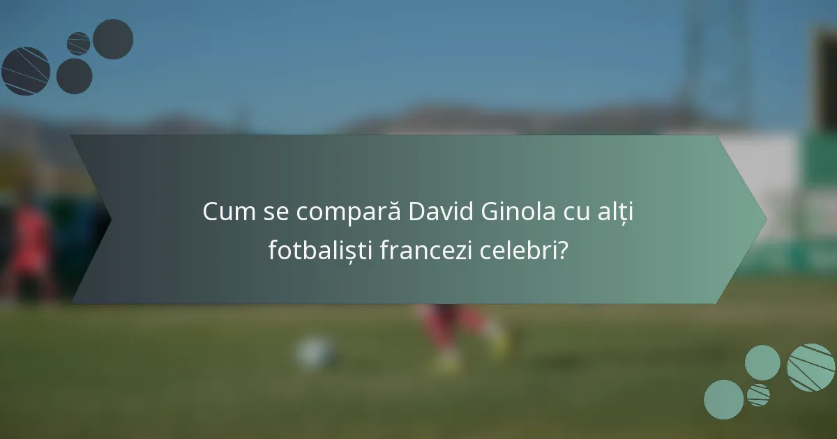 Cum se compară David Ginola cu alți fotbaliști francezi celebri?