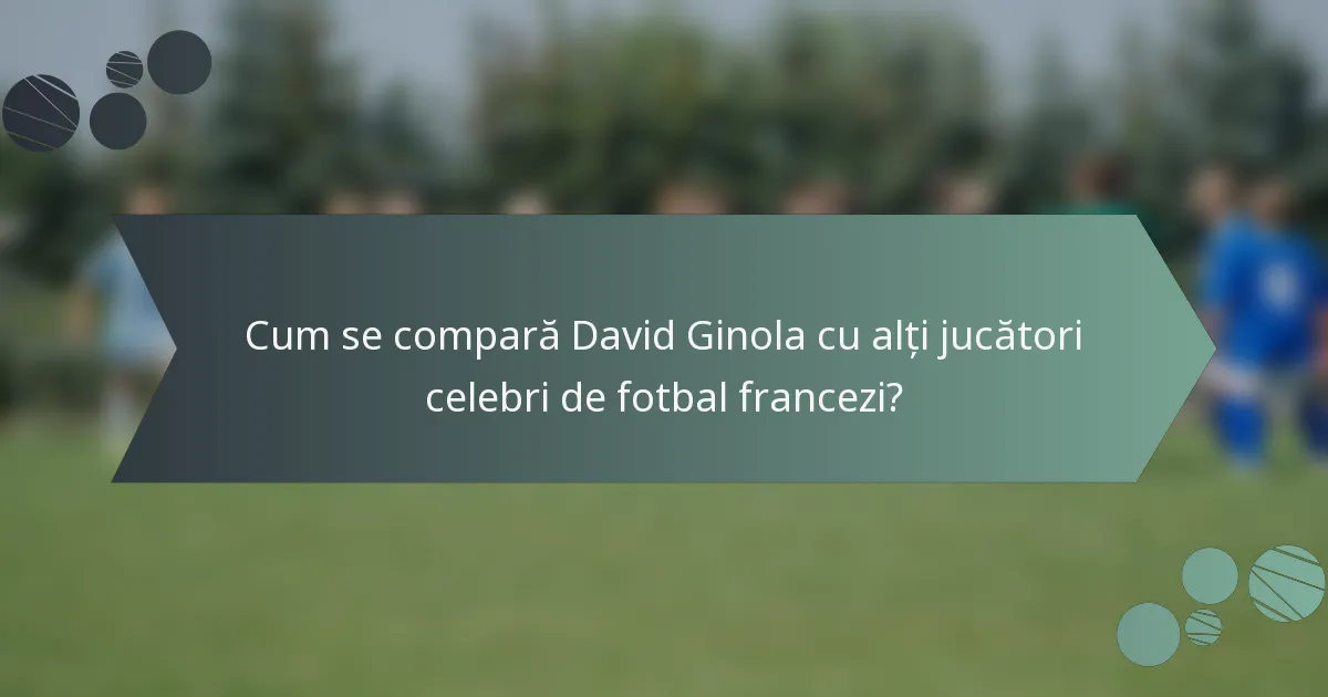 Cum se compară David Ginola cu alți jucători celebri de fotbal francezi?