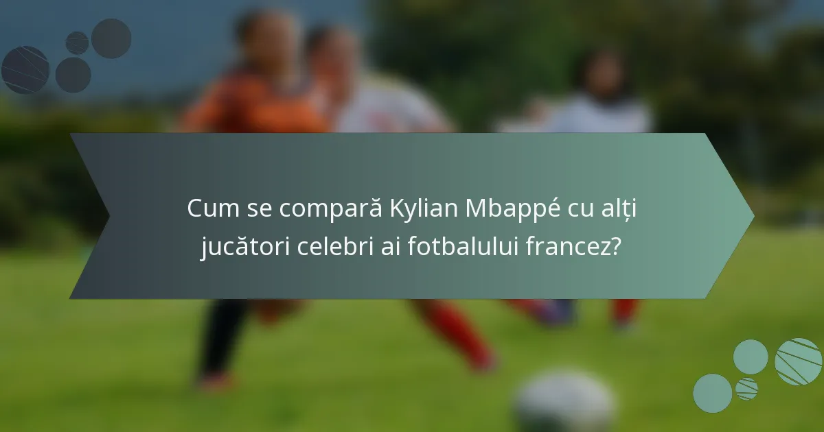 Cum se compară Kylian Mbappé cu alți jucători celebri ai fotbalului francez?