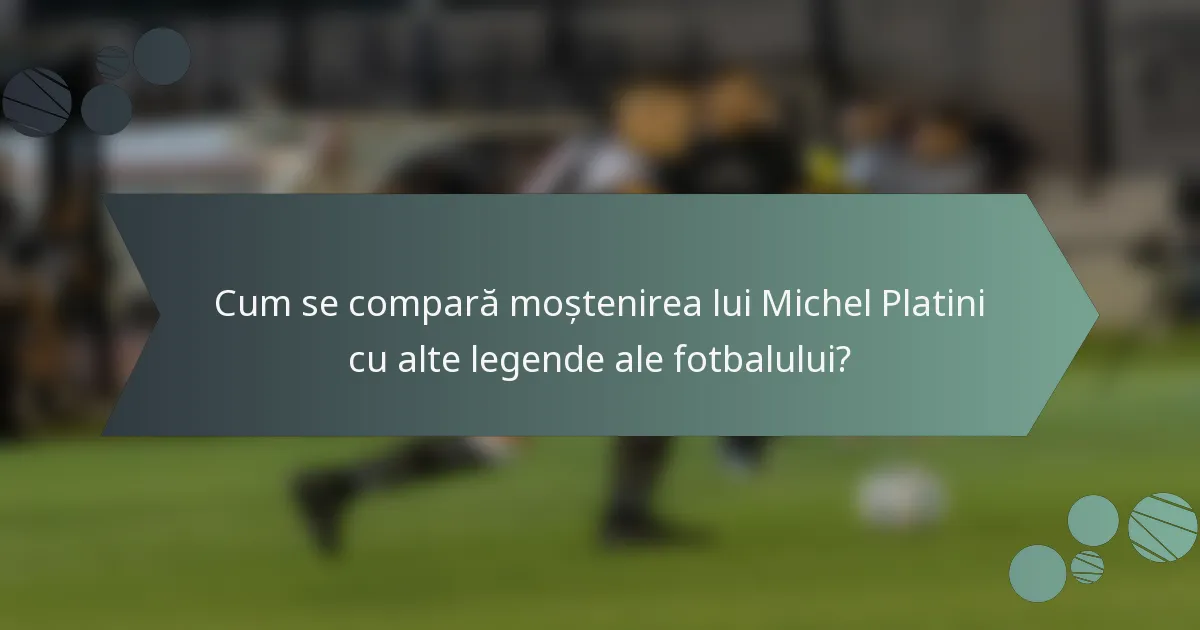 Cum se compară moștenirea lui Michel Platini cu alte legende ale fotbalului?