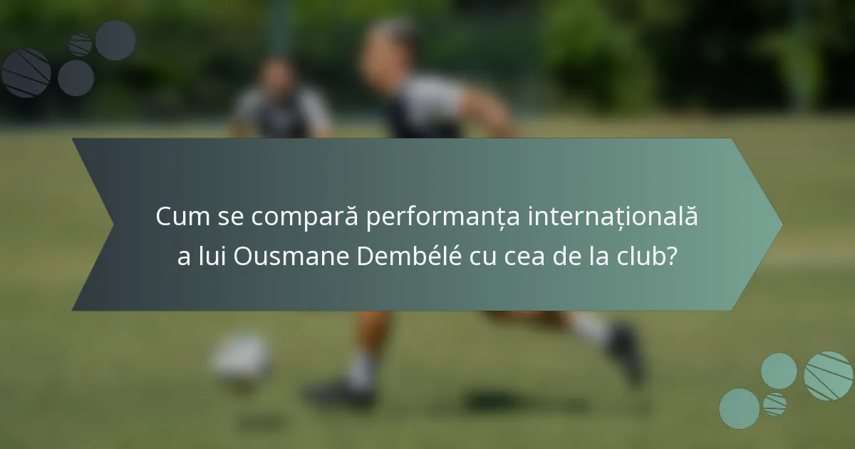 Cum se compară performanța internațională a lui Ousmane Dembélé cu cea de la club?