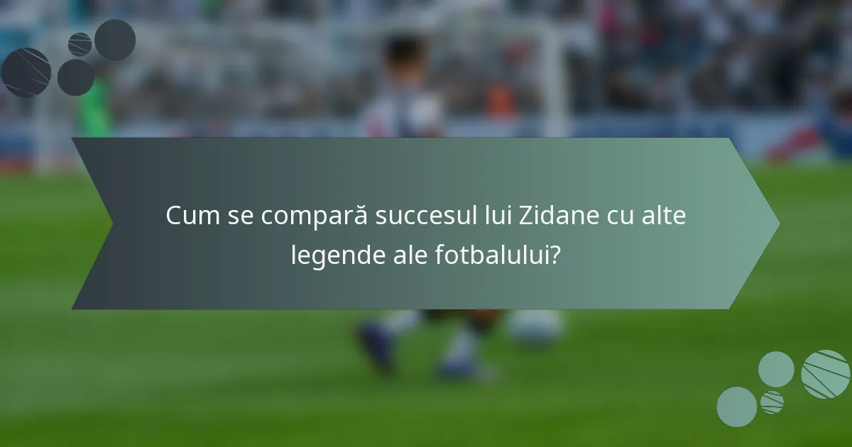 Cum se compară succesul lui Zidane cu alte legende ale fotbalului?